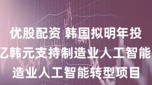 优股配资 韩国拟明年投入7000亿韩元支持制造业人工智能转型项目