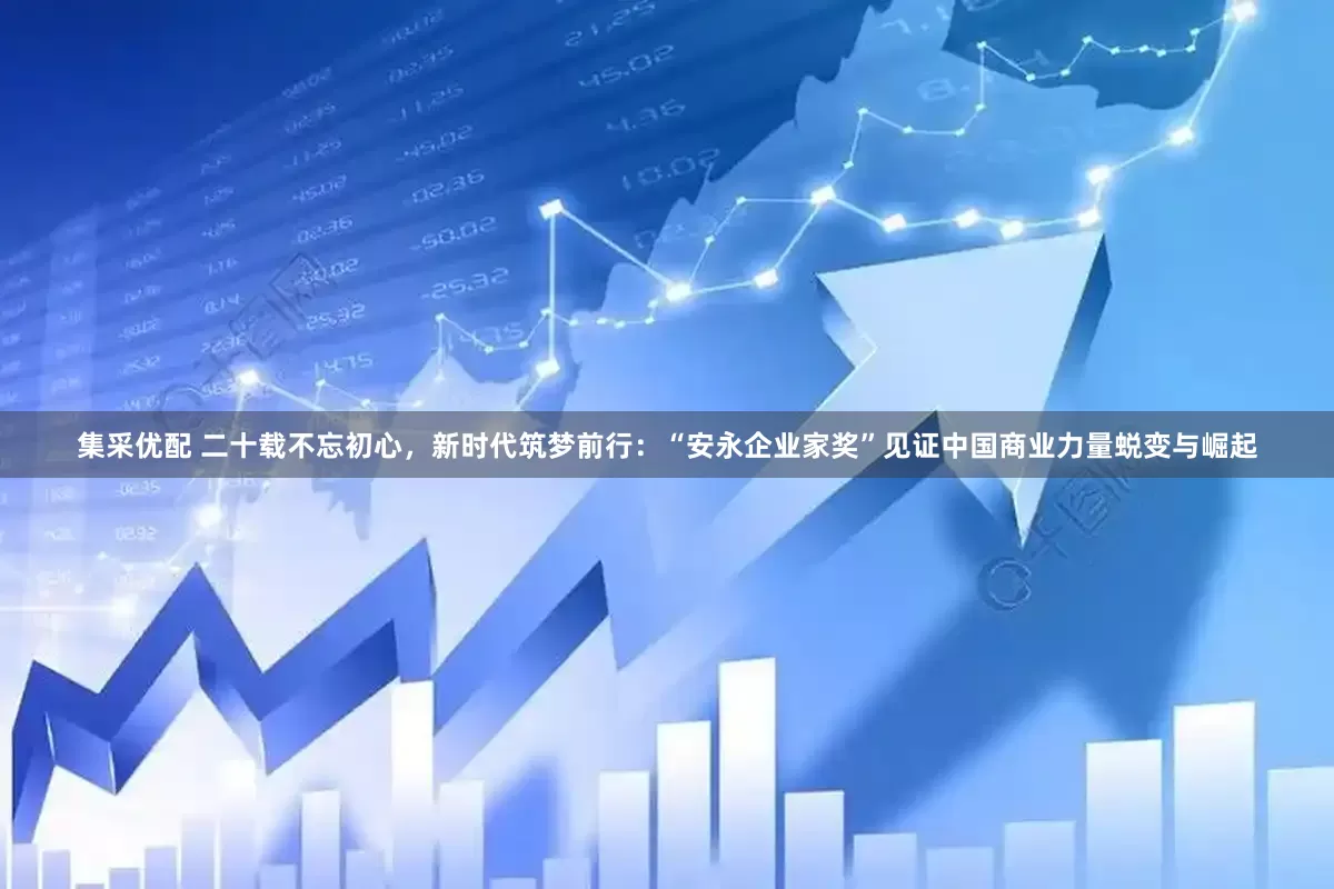 集采优配 二十载不忘初心，新时代筑梦前行：“安永企业家奖”见证中国商业力量蜕变与崛起