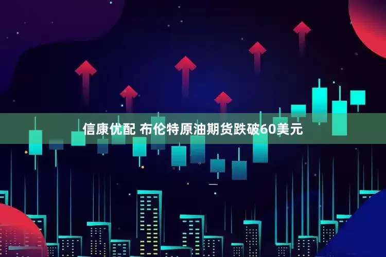 信康优配 布伦特原油期货跌破60美元