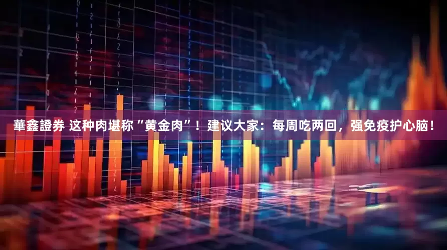 華鑫證券 这种肉堪称“黄金肉”！建议大家：每周吃两回，强免疫护心脑！