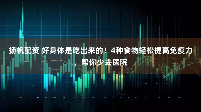 扬帆配资 好身体是吃出来的！4种食物轻松提高免疫力，帮你少去医院