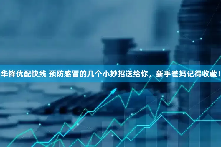 华锋优配快线 预防感冒的几个小妙招送给你，新手爸妈记得收藏！