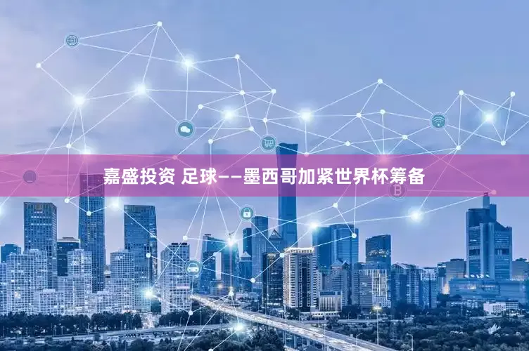 嘉盛投资 足球——墨西哥加紧世界杯筹备