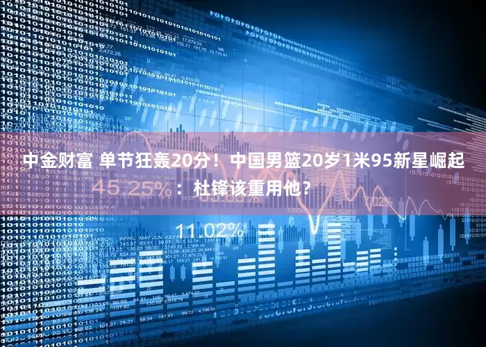 中金财富 单节狂轰20分！中国男篮20岁1米95新星崛起：杜锋该重用他？